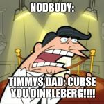 Timmy's dad rage | NODBODY:; TIMMYS DAD: CURSE YOU DINKLEBERG!!!! | image tagged in timmy's dad rage | made w/ Imgflip meme maker