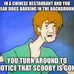 Confused shaggy  | IN A CHINESE RESTAURANT AND YOU HEAR DOGS BARKING IN THE BACKGROUND; YOU TURN AROUND TO NOTICE THAT SCOOBY IS GONE | image tagged in confused shaggy | made w/ Imgflip meme maker