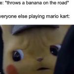 Unsettled pikachu | Me: *throws a banana on the road*; Everyone else playing mario kart: | image tagged in unsettled pikachu,memes | made w/ Imgflip meme maker