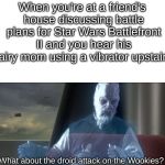 what about the droid attack on the wookies | When you're at a friend's house discussing battle plans for Star Wars Battlefront II and you hear his hairy mom using a vibrator upstairs; What about the droid attack on the Wookies? | image tagged in what about the droid attack on the wookies | made w/ Imgflip meme maker