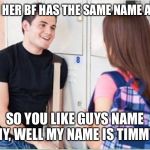 trying to impress her | WHEN HER BF HAS THE SAME NAME AS YOU; SO YOU LIKE GUYS NAME TIMMY, WELL MY NAME IS TIMMY TOO | image tagged in trying to impress her | made w/ Imgflip meme maker