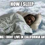 How I Sleep | HOW I SLEEP; KNOWING I DONT LIVE IN CALIFORNIA ANYMORE | image tagged in how i sleep | made w/ Imgflip meme maker