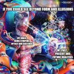 Mysticism | IF YOU COULD SEE BEYOND FORM AND ILLUSIONS; MY INNER BEING STUDYING MYSELF AND EXISTENCE; MY PAST, PRESENT AND FUTURE REALITIES | image tagged in mysticism | made w/ Imgflip meme maker