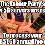 Labour's new 5G tech | The Labour Party's new 5G servers are ready; #cultofcorbyn #labourisdead #weaintcorbyn #wearecorbyn #gtto #jc4pm2019 #jc4pm Corbyn Abbott McDonnell; To process your £51.60 annual fee's | image tagged in corbyn's potato 5g computor,cultofcorbyn,labourisdead,communist socialist,gtto jc4pm,wearecorbyn weaintcorbyn | made w/ Imgflip meme maker