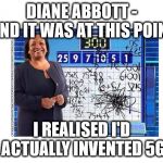 Diane Abbott - 5G technology | DIANE ABBOTT - AND IT WAS AT THIS POINT; #cultofcorbyn #labourisdead #weaintcorbyn #wearecorbyn #gtto #jc4pm2019 #jc4pm Corbyn Abbott McDonnell; I REALISED I'D ACTUALLY INVENTED 5G | image tagged in cultofcorbyn,labourisdead,communist socialist,gtto jc4pm,wearecorbyn weaintcorbyn,funny | made w/ Imgflip meme maker