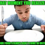 Hungry! | THAT MOMENT YOU REALIZED; THAT YOUR FOOD STAMPS DON'T COME IN UNTIL FRIDAY | image tagged in hungry | made w/ Imgflip meme maker