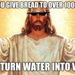 the lord and savior | WHEN YOU GIVE BREAD TO OVER 1000 PEOPLE; AND TURN WATER INTO WINE | image tagged in the lord and savior | made w/ Imgflip meme maker