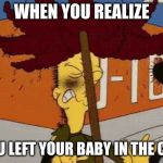 what happens when im bored: this | WHEN YOU REALIZE; YOU LEFT YOUR BABY IN THE CAR | image tagged in sideshow bob rake impact | made w/ Imgflip meme maker