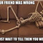 Me in Arguments | WHEN YOUR FRIEND WAS WRONG; SO YOU JUST WAIT TO TELL THEM YOU WERE RIGHT | image tagged in skeleton on couch | made w/ Imgflip meme maker