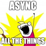 X all the things HI-DEF | ASYNC; ALL THE THINGS | image tagged in x all the things hi-def | made w/ Imgflip meme maker