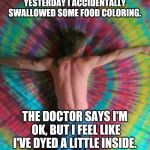 tie dye fly | YESTERDAY I ACCIDENTALLY SWALLOWED SOME FOOD COLORING. THE DOCTOR SAYS I'M OK, BUT I FEEL LIKE I'VE DYED A LITTLE INSIDE. | image tagged in tie dye fly | made w/ Imgflip meme maker