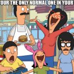 Bobs burgers | WHEN YOUR THE ONLY NORMAL ONE IN YOUR FAMILY | image tagged in bobs burgers | made w/ Imgflip meme maker