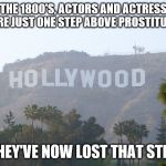 hollywood sign | IN THE 1800'S, ACTORS AND ACTRESSES WERE JUST ONE STEP ABOVE PROSTITUTES THEY'VE NOW LOST THAT STEP | image tagged in hollywood sign | made w/ Imgflip meme maker