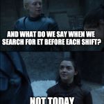 Game of thrones Arya and Brienne | AND WHAT DO WE SAY WHEN WE SEARCH FOR ET BEFORE EACH SHIFT? NOT TODAY | image tagged in game of thrones arya and brienne,overtime,work,extra time | made w/ Imgflip meme maker