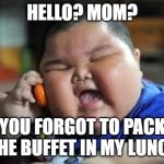 Fat Chinese kid | HELLO? MOM? YOU FORGOT TO PACK THE BUFFET IN MY LUNCH | image tagged in fat chinese kid | made w/ Imgflip meme maker