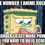 sponge bob rule book | THE NUMBER 1 ANIME RULE IS; IN ORDER TO GET MORE POWER ALL YOU HAVE TO DO IS SCREAM | image tagged in sponge bob rule book | made w/ Imgflip meme maker