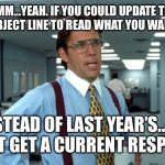 Office Space Yeah | UMM...YEAH. IF YOU COULD UPDATE THE EMAIL SUBJECT LINE TO READ WHAT YOU WANT TODAY... ...INSTEAD OF LAST YEAR’S...YOU MIGHT GET A CURRENT RESPONSE. | image tagged in office space yeah | made w/ Imgflip meme maker