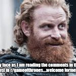 Tormund | My face as I am reading the comments in the stickied post in r/gameofthrones....welcome former kneelers! | image tagged in tormund | made w/ Imgflip meme maker