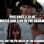 Jack Sparrow you have heard of me | PIES COST 2.75 IN JAMAICA AND 3.00 IN THE BAHAMAS; THESE ARE THE PIE-RATES OF THE CARIBBEAN | image tagged in jack sparrow you have heard of me | made w/ Imgflip meme maker
