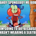 Mr Krabs | AHOY SPONGEBOY ME BOB; IM GOING TO DIE BECAUSE I WASN'T WEARING A SEATBELT | image tagged in mr krabs,ahoy spongebob,spongebob,memes | made w/ Imgflip meme maker