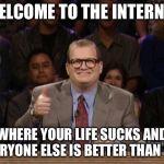 Drew Carey Whose Line | WELCOME TO THE INTERNET; WHERE YOUR LIFE SUCKS AND EVERYONE ELSE IS BETTER THAN YOU | image tagged in drew carey whose line,memes,funny | made w/ Imgflip meme maker