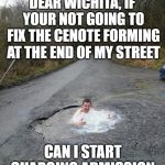 Redneck Vacation Destination | DEAR WICHITA, IF YOUR NOT GOING TO FIX THE CENOTE FORMING AT THE END OF MY STREET; CAN I START CHARGING ADMISSION. | image tagged in pothole | made w/ Imgflip meme maker