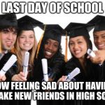 Last Day of School | LAST DAY OF SCHOOL; NOW FEELING SAD ABOUT HAVING TO MAKE NEW FRIENDS IN HIGH SCHOOL | image tagged in last day of school | made w/ Imgflip meme maker