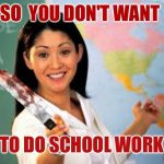 How teachers are when your rebelling | SO  YOU DON'T WANT; TO DO SCHOOL WORK | image tagged in evil and unhelpful teacher | made w/ Imgflip meme maker