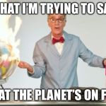 Global warming in a nutshell, by Bill Nye (the science guy) | WHAT I’M TRYING TO SAY, IS THAT THE PLANET’S ON F- FIRE | image tagged in the planets on f- fire,bill nye the science guy,bill nye,fire,planet | made w/ Imgflip meme maker