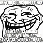 Traffic lights be like... | ARE YOU GOING PRETTY FAST; HOW ABOUT I CHANGE THE LIGHT YELLOW, SO YOU HAVE TO SLOW DOWN TO STOP! | image tagged in troll face,traffic light,memes | made w/ Imgflip meme maker