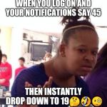 wtf | WHEN YOU LOG ON AND YOUR NOTIFICATIONS SAY 45; THEN INSTANTLY DROP DOWN TO 19🤔🤣🧐 | image tagged in wtf | made w/ Imgflip meme maker