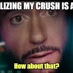 How about that? Crush is a B**ch. | ME REALIZING MY CRUSH IS A B**CH. How about that? | image tagged in iron man tony stark y no me invit | made w/ Imgflip meme maker