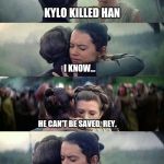 leia rey hug | KYLO KILLED HAN; I KNOW... HE CAN'T BE SAVED, REY. OH...THAT'S A PROBLEM. I'M IN LOVE WITH HIM... | image tagged in leia rey hug | made w/ Imgflip meme maker