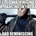 Jason | WE’LL GO WALKING IN THE PARK..DANCING IN THE DARK; AND REMINISCING | image tagged in jason | made w/ Imgflip meme maker
