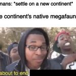 Time for a new mass extinction | Humans: *settle on a new continent*; The continent's native megafauna: | image tagged in i'm about to end this mans whole career,humanity,ice age,extinction,animals | made w/ Imgflip meme maker