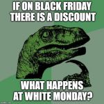 The new White Monday | IF ON BLACK FRIDAY THERE IS A DISCOUNT; WHAT HAPPENS AT WHITE MONDAY? | image tagged in filosoraptor i,black friday,shopping,monday | made w/ Imgflip meme maker