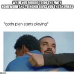 God's plan  | WHEN YOU FORGOT TO DO THE MATH HOMEWORK AND YO HOMIE GIVES YOU THE ANSWERS | image tagged in god's plan | made w/ Imgflip meme maker