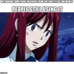 Unsettled Erza | ME: MAKING SOMETHING DIFFERENT FROM THE UNSETTLED TOM MEMES; PEOPLE STILL USING IT | image tagged in unsettled erza | made w/ Imgflip meme maker