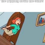 Lois Bellyflop | Absolutely no one:
                     *Me tripping down the stairs | image tagged in lois bellyflop | made w/ Imgflip meme maker