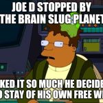 Futurama Hermes brain slug | JOE D STOPPED BY THE BRAIN SLUG PLANET; LIKED IT SO MUCH HE DECIDED TO STAY OF HIS OWN FREE WILL | image tagged in futurama hermes brain slug | made w/ Imgflip meme maker