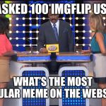 What’s the most popular meme of all time? Top answer gets a follow to my World of Kirby Stream. | WE ASKED 100 IMGFLIP USERS:; WHAT’S THE MOST POPULAR MEME ON THE WEBSITE? | image tagged in memes,steve harvey family feud,imgflip,imgflip users,popular memes | made w/ Imgflip meme maker