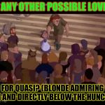 Possible lover for Quasimodo! | SEE ANY OTHER POSSIBLE LOVERS, FOR QUASI? (BLONDE ADMIRING HIM AND DIRECTLY BELOW THE HUNCHY!) | image tagged in possible lover for quasimodo | made w/ Imgflip meme maker
