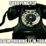 Feeling punny. Hope it’s not terminal | SORRY IMGFLIP; BUT I’M PHONING IT IN TODAY | image tagged in telephone | made w/ Imgflip meme maker