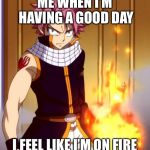 Natsu (Fairytail) | ME WHEN I’M HAVING A GOOD DAY; I FEEL LIKE I’M ON FIRE | image tagged in natsu fairytail | made w/ Imgflip meme maker