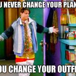 Joey clothes | YOU NEVER CHANGE YOUR PLANS... YOU CHANGE YOUR OUTFIT! | image tagged in joey clothes | made w/ Imgflip meme maker