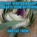 REMOVE ARTICHOKE | VICIOUS VEGETARIANS RIP THE HEARTS FROM ARTICHOKES. AND, EAT THEM! | image tagged in remove artichoke | made w/ Imgflip meme maker
