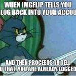 Interrupting Tom's Read | WHEN IMGFLIP TELLS YOU TO LOG BACK INTO YOUR ACCOUNT; AND THEN PROCEEDS TO TELL YOU THAT, YOU ARE ALREADY LOGGED IN | image tagged in interrupting tom's read | made w/ Imgflip meme maker