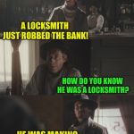In theory, they're supposed to make buildings safer... | A LOCKSMITH JUST ROBBED THE BANK! HOW DO YOU KNOW HE WAS A LOCKSMITH? HE WAS MAKING A BOLT FOR THE DOOR | image tagged in cowboys,memes,bank robber,confused dafuq jack sparrow what,run forrest run,nixieknox | made w/ Imgflip meme maker