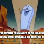 the supreme commander | I  AM THE SUPREME COMMANDER OF THE INCA EMPIRE; ALL WILL BOW BEFORE ME FOR I AM THE SON OF THE SUN | image tagged in the supreme commander | made w/ Imgflip meme maker