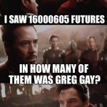 14000605 futures | I SAW 16000605 FUTURES; IN HOW MANY OF THEM WAS GREG GAY? ALL OF THEM | image tagged in 14000605 futures | made w/ Imgflip meme maker